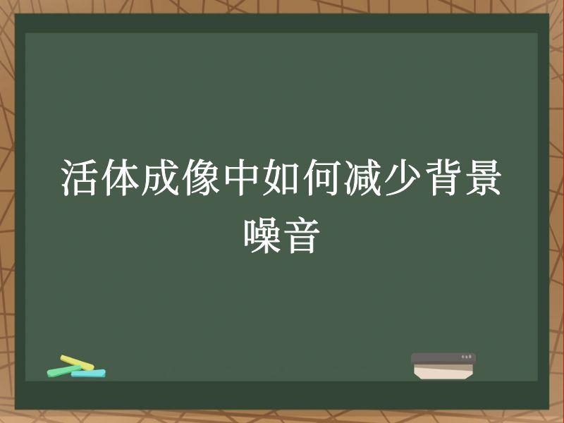 活体成像中如何减少背景噪音