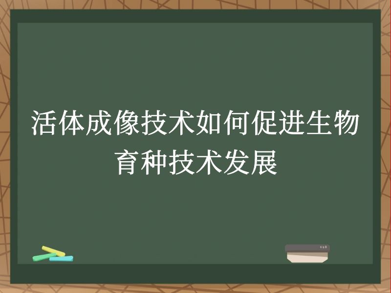活体成像技术如何促进生物育种技术发展