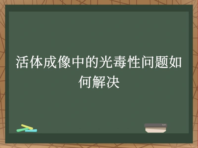 活体成像中的光毒性问题如何解决