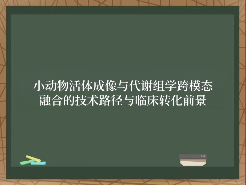 小动物活体成像与代谢组学跨模态融合的技术路径与临床转化前景