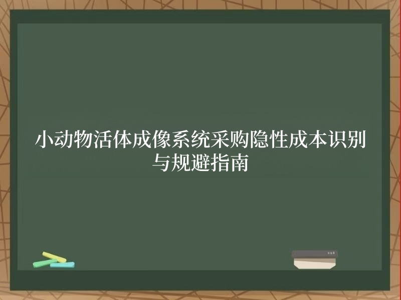 小动物活体成像系统采购隐性成本识别与规避指南