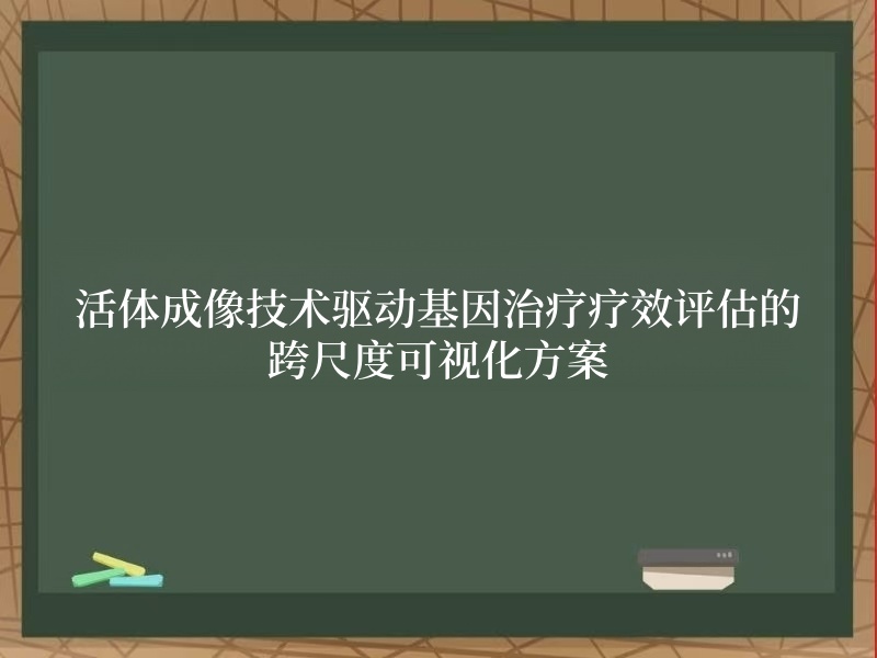 活体成像技术驱动基因治疗疗效评估的跨尺度可视化方案