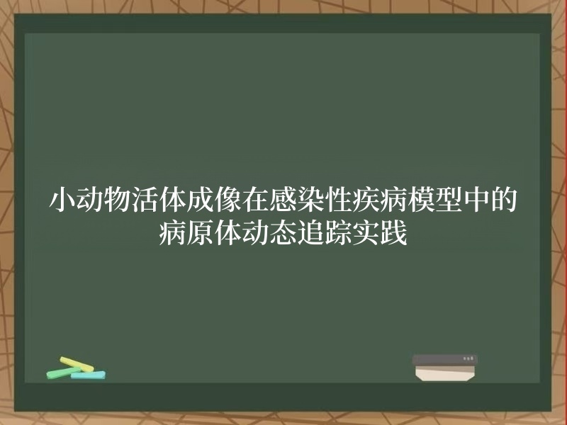 小动物活体成像在感染性疾病模型中的病原体动态追踪实践