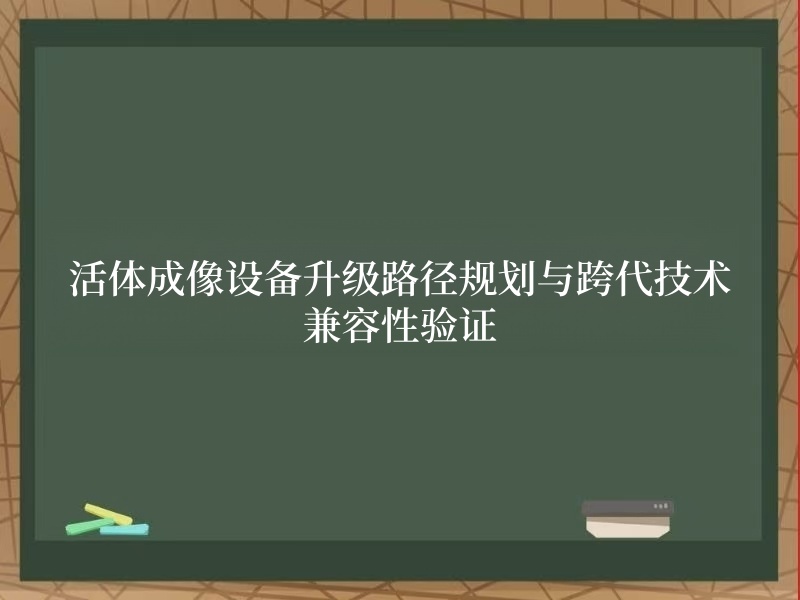 活体成像设备升级路径规划与跨代技术兼容性验证